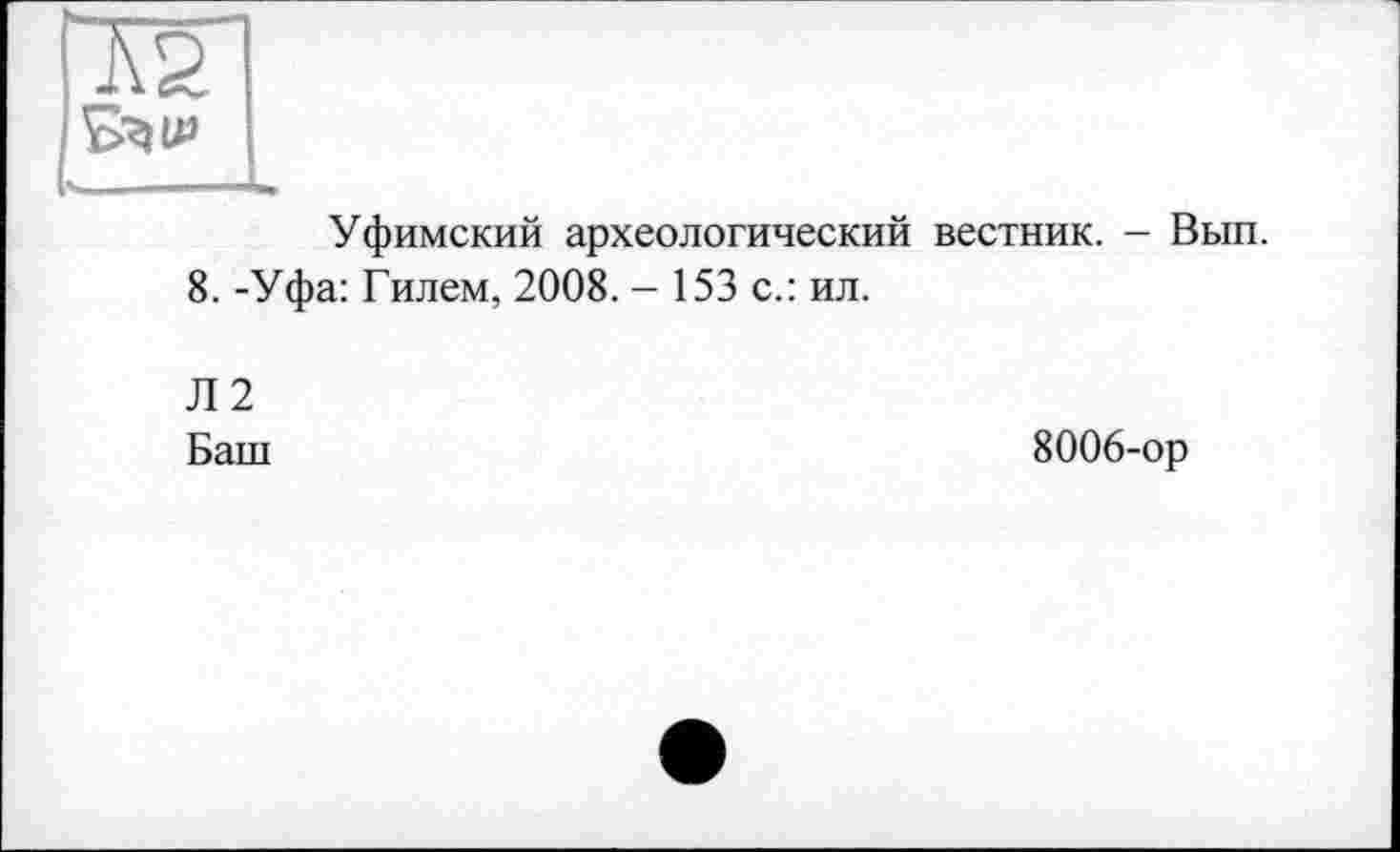 ﻿Т2
Уфимский археологический
8. -Уфа: Гилем, 2008. - 153 с.: ил.
вестник. - Вып.
Л2
Баш
8006-ор